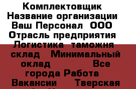 Комплектовщик › Название организации ­ Ваш Персонал, ООО › Отрасль предприятия ­ Логистика, таможня, склад › Минимальный оклад ­ 23 000 - Все города Работа » Вакансии   . Тверская обл.,Нелидово г.